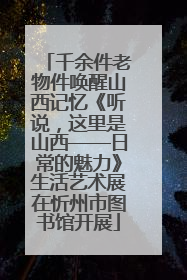 千余件老物件唤醒山西记忆《听说，这里是山西——日常的魅力》生活艺术展在忻州市图书馆开展