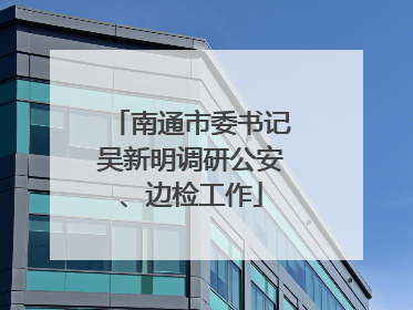 南通市委书记吴新明调研公安、边检工作
