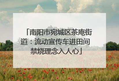 南阳市宛城区茶庵街道：流动宣传车进田间 禁烧理念入人心