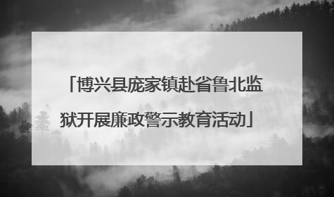 博兴县庞家镇赴省鲁北监狱开展廉政警示教育活动