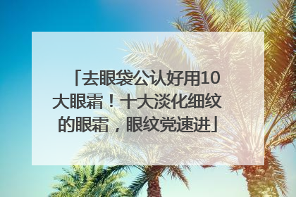 去眼袋公认好用10大眼霜！十大淡化细纹的眼霜，眼纹党速进