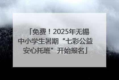 免费！2025年无锡中小学生暑期“七彩公益安心托班”开始报名