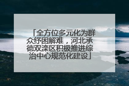 全方位多元化为群众纾困解难，河北承德双滦区积极推进综治中心规范化建设