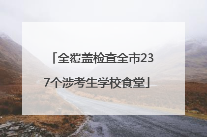 全覆盖检查全市237个涉考生学校食堂