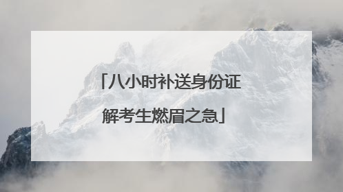 八小时补送身份证 解考生燃眉之急