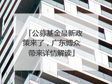 公募基金最新政策来了，广东博众带来详情解读