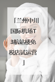 兰州中川国际机场T3航站楼免税店试运营