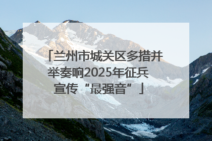 兰州市城关区多措并举奏响2025年征兵宣传“最强音”