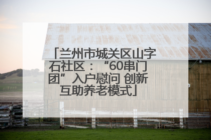兰州市城关区山字石社区：“60串门团”入户慰问 创新互助养老模式
