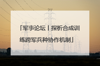 军事论坛丨探析合成训练跨军兵种协作机制