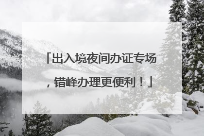 出入境夜间办证专场，错峰办理更便利！