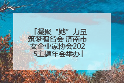 凝聚“她”力量 筑梦强省会 济南市女企业家协会2025主题年会举办