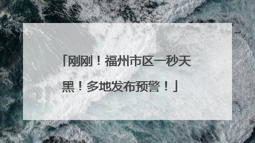 刚刚！福州市区一秒天黑！多地发布预警！