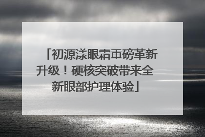 初源漾眼霜重磅革新升级！硬核突破带来全新眼部护理体验