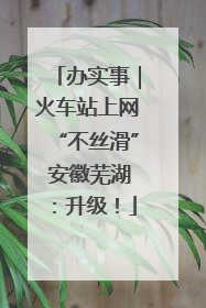 办实事｜火车站上网“不丝滑” 安徽芜湖：升级！