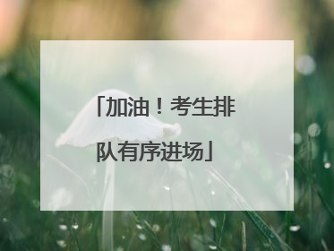 加油！考生排队有序进场