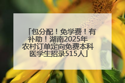 包分配！免学费！有补助！湖南2025年农村订单定向免费本科医学生招录515人
