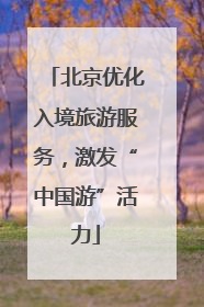 北京优化入境旅游服务，激发“中国游”活力