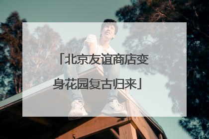 北京友谊商店变身花园复古归来