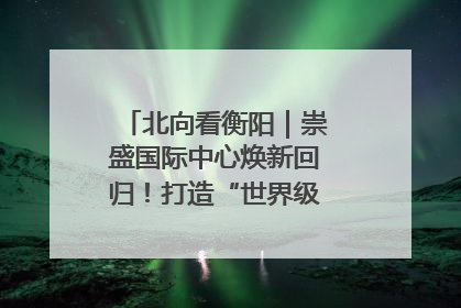 北向看衡阳｜崇盛国际中心焕新回归！打造“世界级美食主题公园”