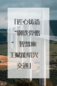 匠心铸造“钢铁骨骼” 智慧施工赋能绍兴交通