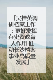 吴桂英调研档案工作：更好发挥存史资政育人作用 推动长沙档案事业高质量发展