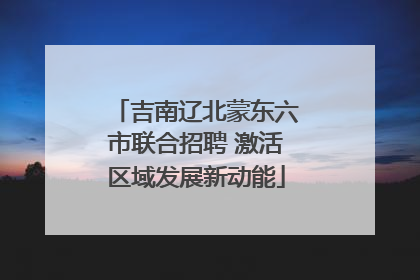 吉南辽北蒙东六市联合招聘 激活区域发展新动能