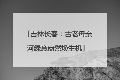吉林长春：古老母亲河绿意盎然焕生机