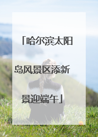 哈尔滨太阳岛风景区添新景迎端午
