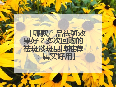 哪款产品祛斑效果好？多次回购的祛斑淡斑品牌推荐：属实好用