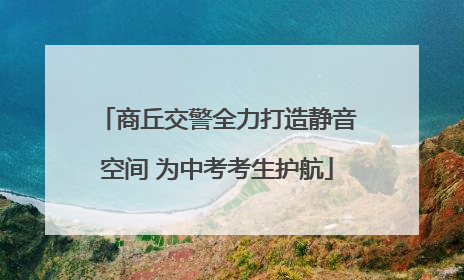 商丘交警全力打造静音空间 为中考考生护航