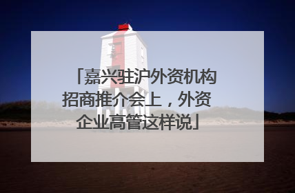 嘉兴驻沪外资机构招商推介会上，外资企业高管这样说