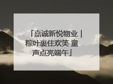 嘉诚新悦物业｜粽叶裹住欢笑 童声点亮端午