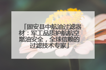 固安县中航油过滤器材：军工品质护航航空燃油安全，全球信赖的过滤技术专家