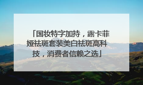 国妆特字加持，露卡菲娅祛斑套装美白祛斑高科技，消费者信赖之选