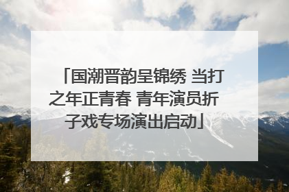 国潮晋韵呈锦绣 当打之年正青春 青年演员折子戏专场演出启动