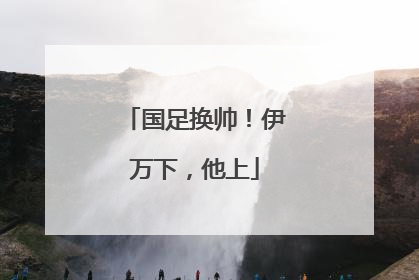 国足换帅！伊万下，他上