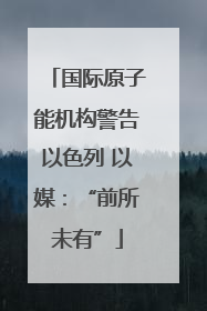 国际原子能机构警告以色列 以媒：“前所未有”