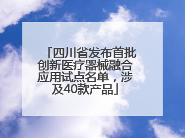 四川省发布首批创新医疗器械融合应用试点名单，涉及40款产品