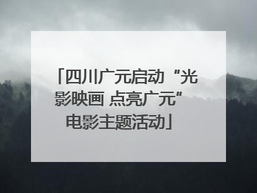 四川广元启动“光影映画 点亮广元”电影主题活动