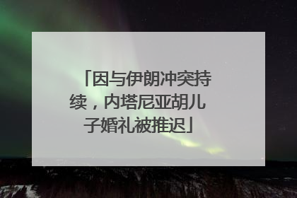 因与伊朗冲突持续，内塔尼亚胡儿子婚礼被推迟