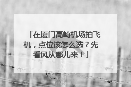 在厦门高崎机场拍飞机，点位该怎么选？先看风从哪儿来！