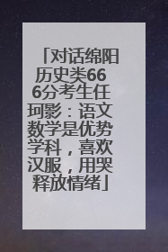 对话绵阳历史类666分考生任珂影：语文数学是优势学科，喜欢汉服，用哭释放情绪