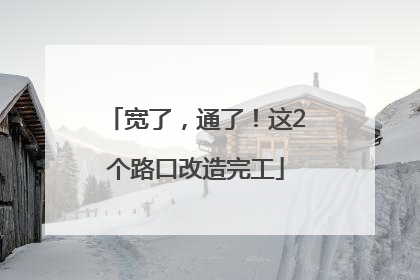 宽了，通了！这2个路口改造完工