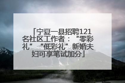 宁夏一县招聘121名社区工作者：“零彩礼”“低彩礼”新婚夫妇可享笔试加分