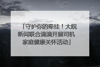 守护你的牵挂！大皖新闻联合滴滴开展司机家庭健康关怀活动