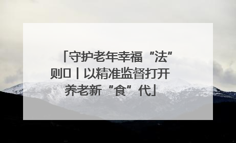 守护老年幸福“法”则⑮丨以精准监督打开养老新“食”代