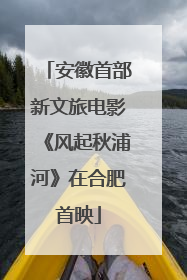 安徽首部新文旅电影《风起秋浦河》在合肥首映