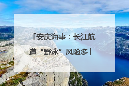安庆海事：长江航道“野泳”风险多