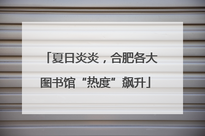 夏日炎炎，合肥各大图书馆“热度”飙升